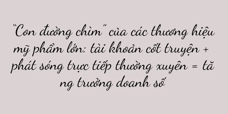 “Con đường chìm” của các thương hiệu mỹ phẩm lớn: tài khoản cốt truyện + phát sóng trực tiếp thường xuyên = tăng trưởng doanh số