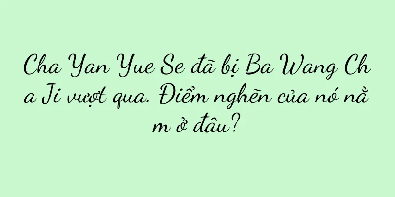 Cha Yan Yue Se đã bị Ba Wang Cha Ji vượt qua. Điểm nghẽn của nó nằm ở đâu?