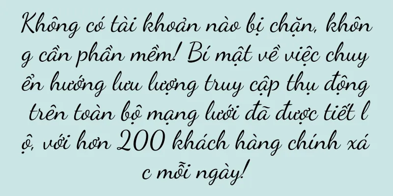 Không có tài khoản nào bị chặn, không cần phần mềm! Bí mật về việc chuyển hướng lưu lượng truy cập thụ động trên toàn bộ mạng lưới đã được tiết lộ, với hơn 200 khách hàng chính xác mỗi ngày!