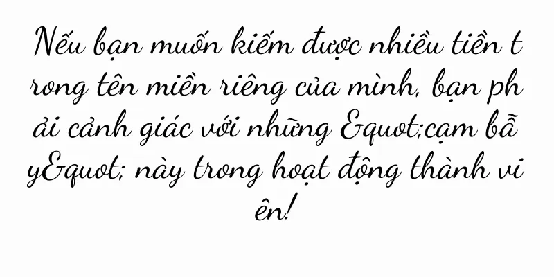 Nếu bạn muốn kiếm được nhiều tiền trong tên miền riêng của mình, bạn phải cảnh giác với những "cạm bẫy" này trong hoạt động thành viên!