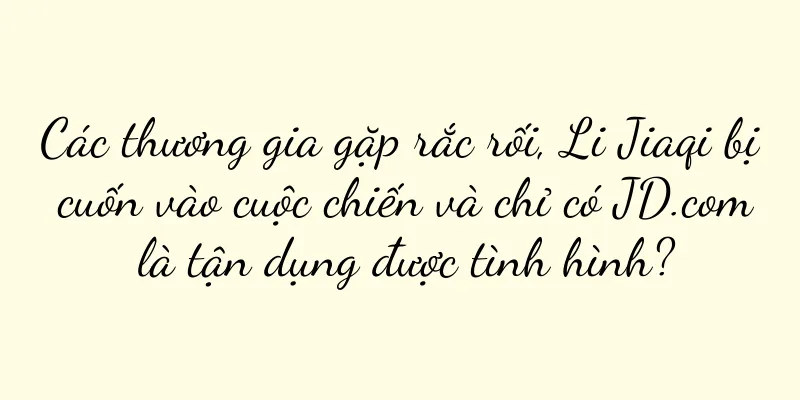 Các thương gia gặp rắc rối, Li Jiaqi bị cuốn vào cuộc chiến và chỉ có JD.com là tận dụng được tình hình?