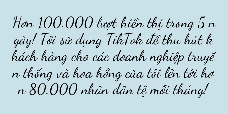 Hơn 100.000 lượt hiển thị trong 5 ngày! Tôi sử dụng TikTok để thu hút khách hàng cho các doanh nghiệp truyền thống và hoa hồng của tôi lên tới hơn 80.000 nhân dân tệ mỗi tháng!