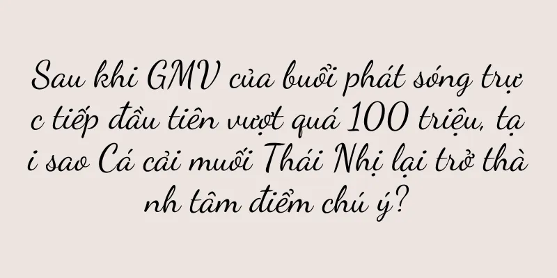 Sau khi GMV của buổi phát sóng trực tiếp đầu tiên vượt quá 100 triệu, tại sao Cá cải muối Thái Nhị lại trở thành tâm điểm chú ý?