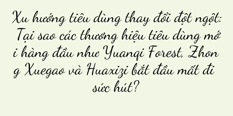 Xu hướng tiêu dùng thay đổi đột ngột: Tại sao các thương hiệu tiêu dùng mới hàng đầu như Yuanqi Forest, Zhong Xuegao và Huaxizi bắt đầu mất đi sức hút?