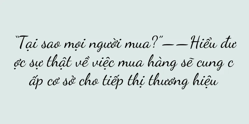 “Tại sao mọi người mua?”——Hiểu được sự thật về việc mua hàng sẽ cung cấp cơ sở cho tiếp thị thương hiệu