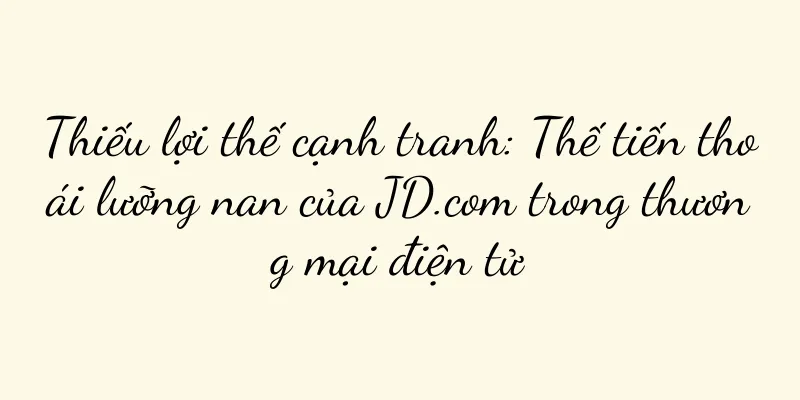 Thiếu lợi thế cạnh tranh: Thế tiến thoái lưỡng nan của JD.com trong thương mại điện tử
