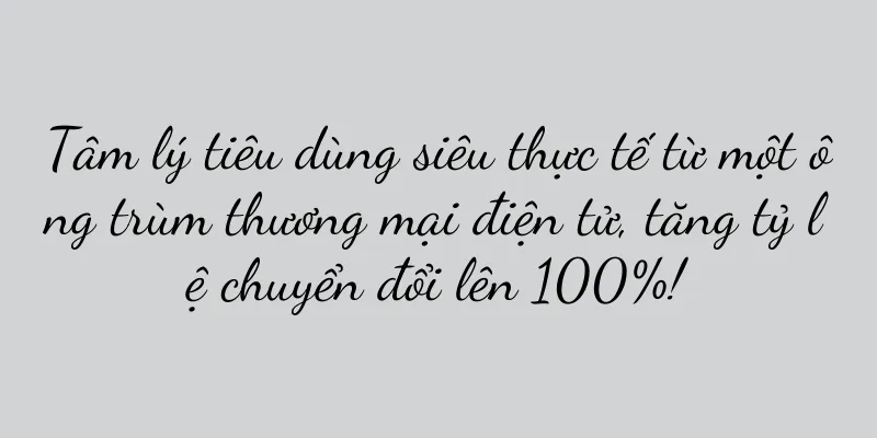 Tâm lý tiêu dùng siêu thực tế từ một ông trùm thương mại điện tử, tăng tỷ lệ chuyển đổi lên 100%!