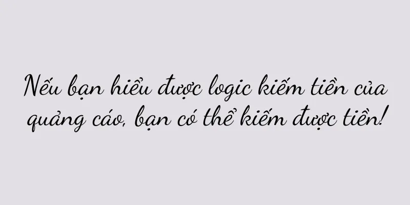 Nếu bạn hiểu được logic kiếm tiền của quảng cáo, bạn có thể kiếm được tiền!
