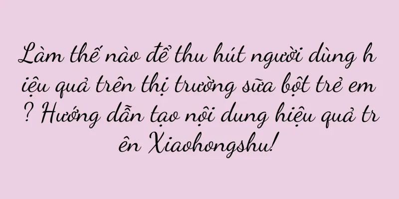 Làm thế nào để thu hút người dùng hiệu quả trên thị trường sữa bột trẻ em? Hướng dẫn tạo nội dung hiệu quả trên Xiaohongshu!