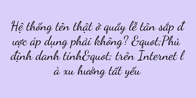 Hệ thống tên thật ở quầy lễ tân sắp được áp dụng phải không? "Phủ định danh tính" trên Internet là xu hướng tất yếu