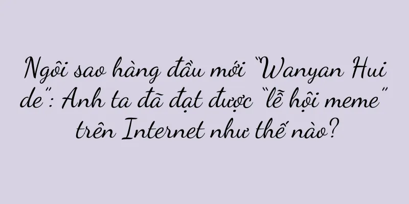Ngôi sao hàng đầu mới “Wanyan Huide”: Anh ta đã đạt được “lễ hội meme” trên Internet như thế nào?
