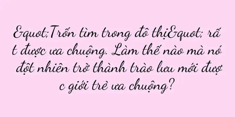 "Trốn tìm trong đô thị" rất được ưa chuộng. Làm thế nào mà nó đột nhiên trở thành trào lưu mới được giới trẻ ưa chuộng?