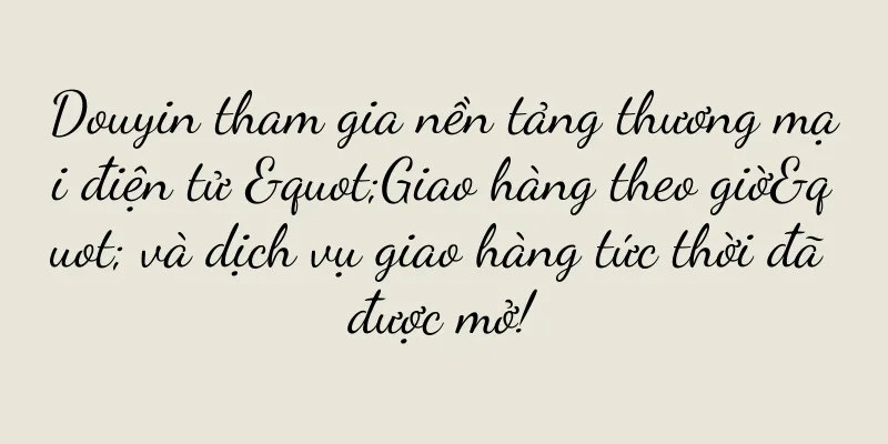 Douyin tham gia nền tảng thương mại điện tử "Giao hàng theo giờ" và dịch vụ giao hàng tức thời đã được mở!