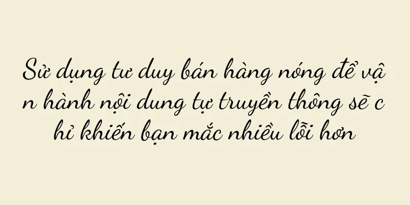 Sử dụng tư duy bán hàng nóng để vận hành nội dung tự truyền thông sẽ chỉ khiến bạn mắc nhiều lỗi hơn