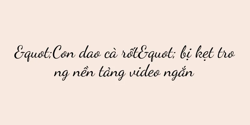 "Con dao cà rốt" bị kẹt trong nền tảng video ngắn