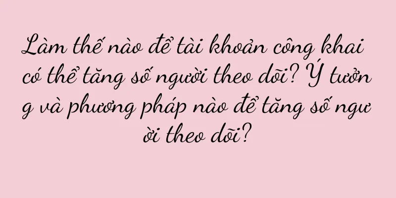 Làm thế nào để tài khoản công khai có thể tăng số người theo dõi? Ý tưởng và phương pháp nào để tăng số người theo dõi?