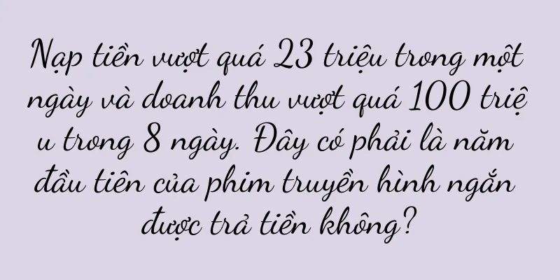 Nạp tiền vượt quá 23 triệu trong một ngày và doanh thu vượt quá 100 triệu trong 8 ngày. Đây có phải là năm đầu tiên của phim truyền hình ngắn được trả tiền không?