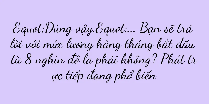 "Đúng vậy."... Bạn sẽ trả lời với mức lương hàng tháng bắt đầu từ 8 nghìn đô la phải không? Phát trực tiếp đang phổ biến
