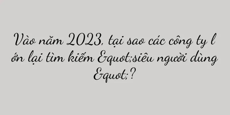 Vào năm 2023, tại sao các công ty lớn lại tìm kiếm "siêu người dùng"?