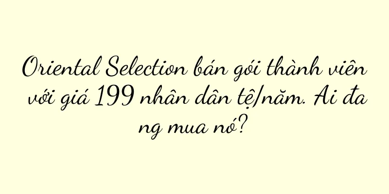 Oriental Selection bán gói thành viên với giá 199 nhân dân tệ/năm. Ai đang mua nó?