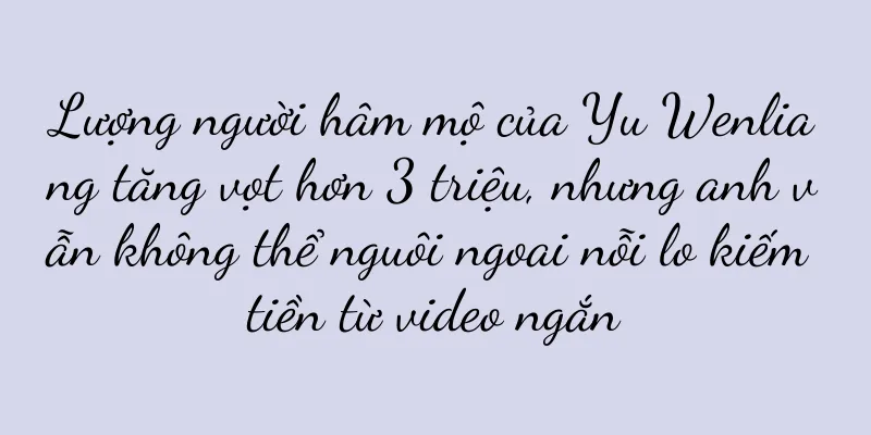 Lượng người hâm mộ của Yu Wenliang tăng vọt hơn 3 triệu, nhưng anh vẫn không thể nguôi ngoai nỗi lo kiếm tiền từ video ngắn