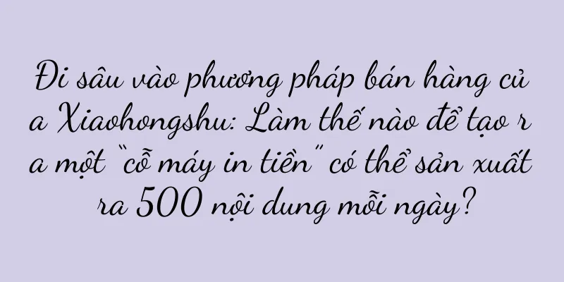 Đi sâu vào phương pháp bán hàng của Xiaohongshu: Làm thế nào để tạo ra một “cỗ máy in tiền” có thể sản xuất ra 500 nội dung mỗi ngày?