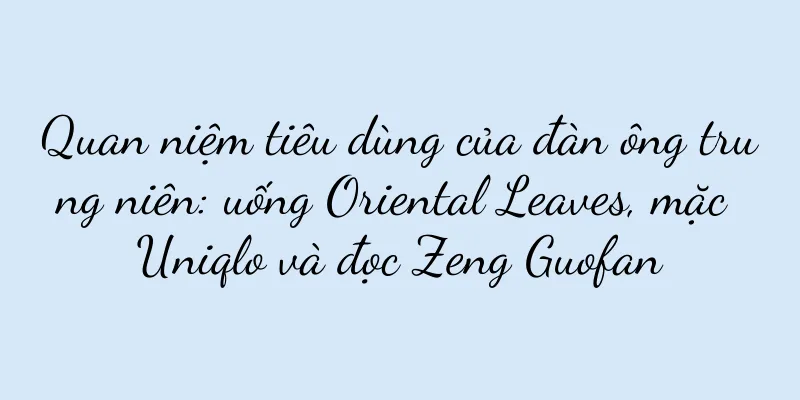 Quan niệm tiêu dùng của đàn ông trung niên: uống Oriental Leaves, mặc Uniqlo và đọc Zeng Guofan