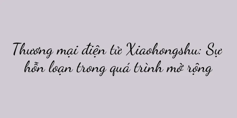 Thương mại điện tử Xiaohongshu: Sự hỗn loạn trong quá trình mở rộng