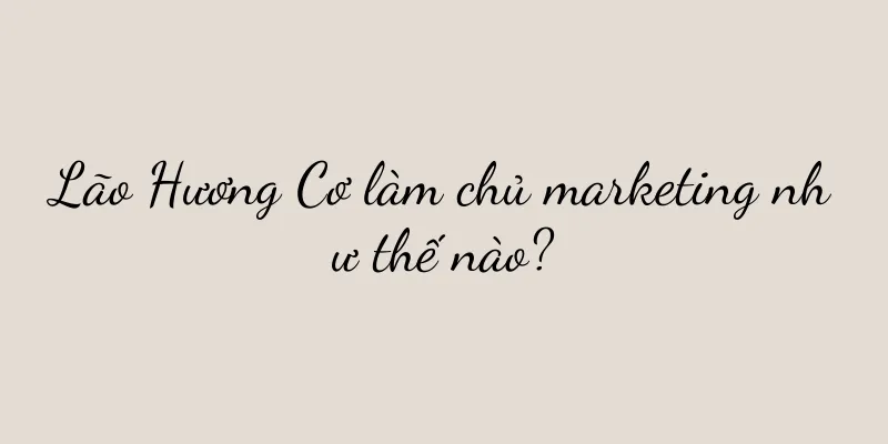Lão Hương Cơ làm chủ marketing như thế nào?