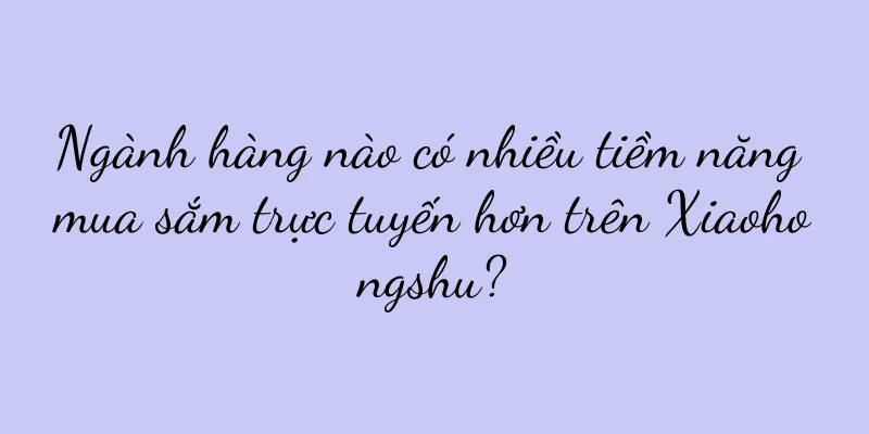 Ngành hàng nào có nhiều tiềm năng mua sắm trực tuyến hơn trên Xiaohongshu?