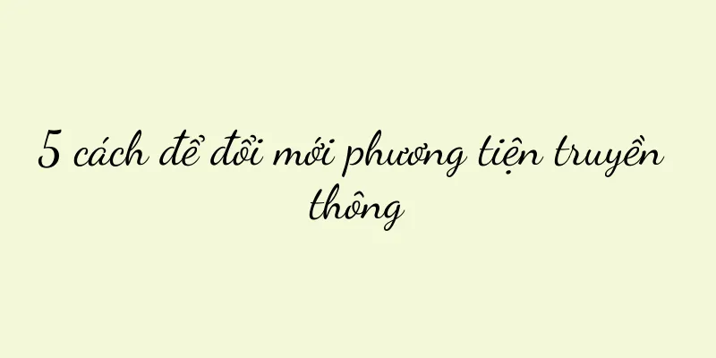 5 cách để đổi mới phương tiện truyền thông