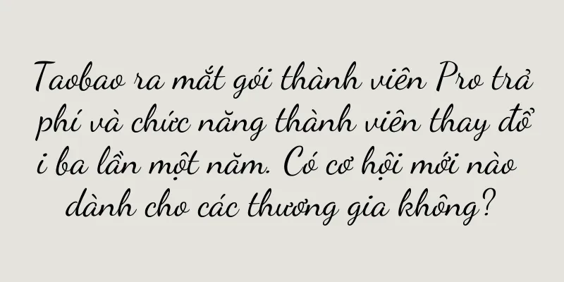 Taobao ra mắt gói thành viên Pro trả phí và chức năng thành viên thay đổi ba lần một năm. Có cơ hội mới nào dành cho các thương gia không?