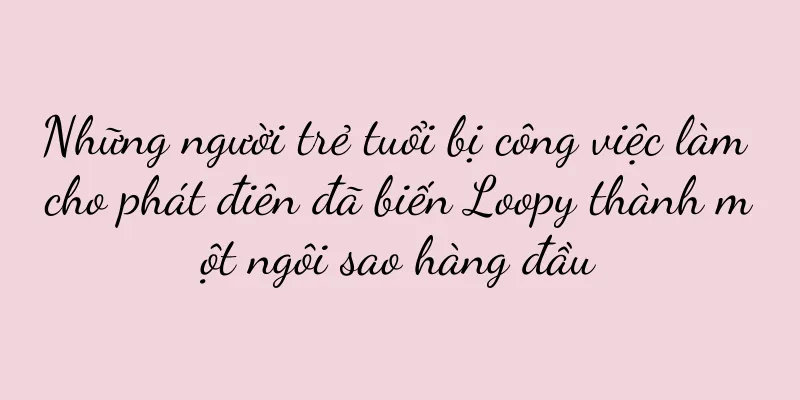 Những người trẻ tuổi bị công việc làm cho phát điên đã biến Loopy thành một ngôi sao hàng đầu