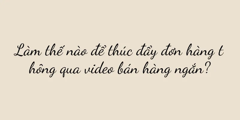 Làm thế nào để thúc đẩy đơn hàng thông qua video bán hàng ngắn?