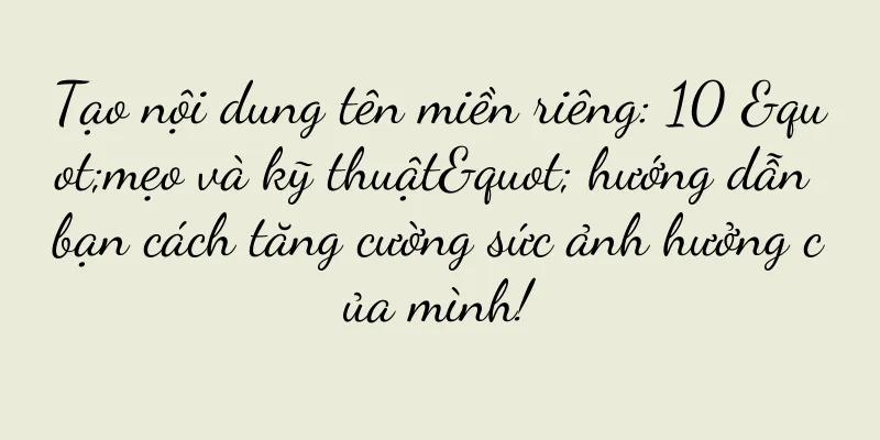 Tạo nội dung tên miền riêng: 10 "mẹo và kỹ thuật" hướng dẫn bạn cách tăng cường sức ảnh hưởng của mình!