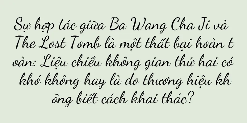 Sự hợp tác giữa Ba Wang Cha Ji và The Lost Tomb là một thất bại hoàn toàn: Liệu chiều không gian thứ hai có khó không hay là do thương hiệu không biết cách khai thác?