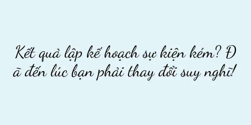 Kết quả lập kế hoạch sự kiện kém? Đã đến lúc bạn phải thay đổi suy nghĩ!