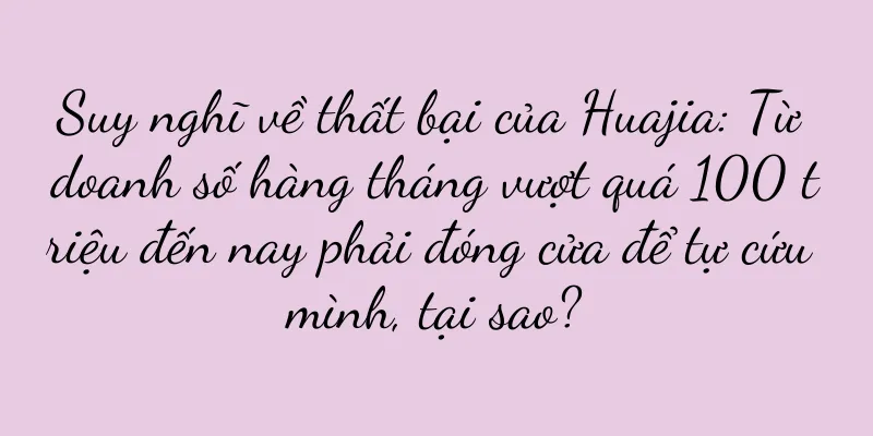 Suy nghĩ về thất bại của Huajia: Từ doanh số hàng tháng vượt quá 100 triệu đến nay phải đóng cửa để tự cứu mình, tại sao?