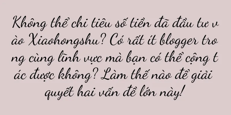 Không thể chi tiêu số tiền đã đầu tư vào Xiaohongshu? Có rất ít blogger trong cùng lĩnh vực mà bạn có thể cộng tác được không? Làm thế nào để giải quyết hai vấn đề lớn này!