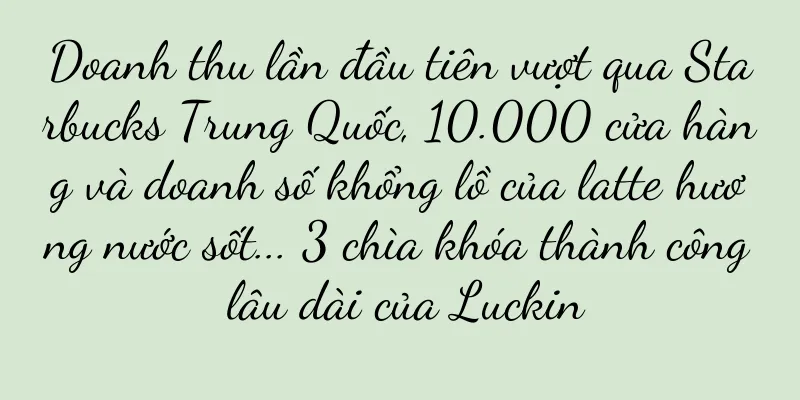 Doanh thu lần đầu tiên vượt qua Starbucks Trung Quốc, 10.000 cửa hàng và doanh số khổng lồ của latte hương nước sốt... 3 chìa khóa thành công lâu dài của Luckin
