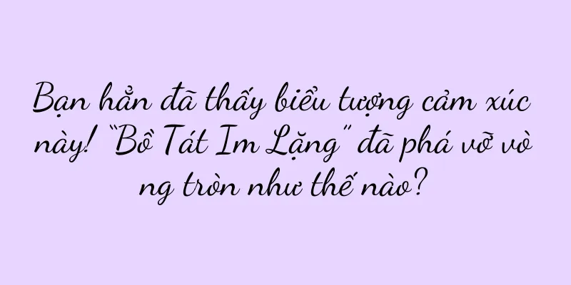 Bạn hẳn đã thấy biểu tượng cảm xúc này! “Bồ Tát Im Lặng” đã phá vỡ vòng tròn như thế nào?