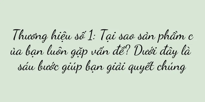 Thương hiệu số 1: Tại sao sản phẩm của bạn luôn gặp vấn đề? Dưới đây là sáu bước giúp bạn giải quyết chúng
