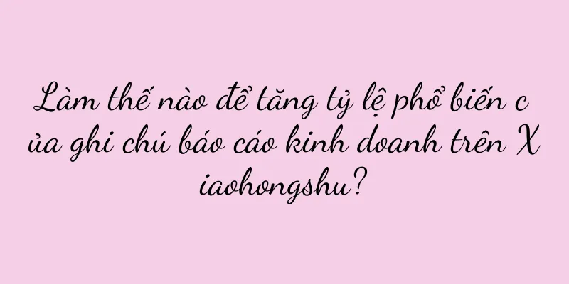 Làm thế nào để tăng tỷ lệ phổ biến của ghi chú báo cáo kinh doanh trên Xiaohongshu?