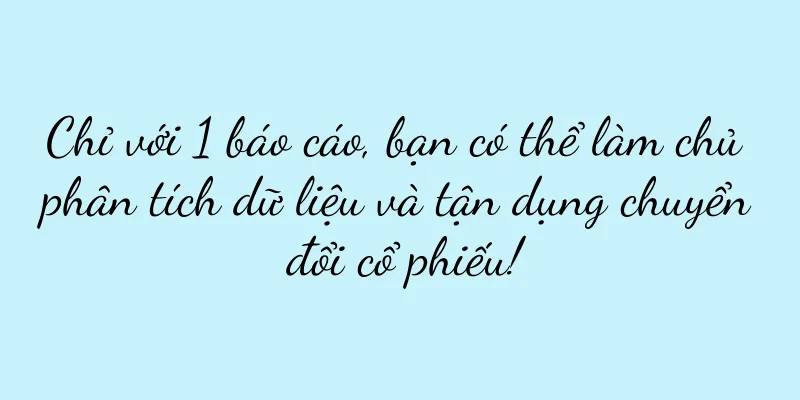 Chỉ với 1 báo cáo, bạn có thể làm chủ phân tích dữ liệu và tận dụng chuyển đổi cổ phiếu!