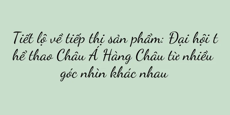Tiết lộ về tiếp thị sản phẩm: Đại hội thể thao Châu Á Hàng Châu từ nhiều góc nhìn khác nhau
