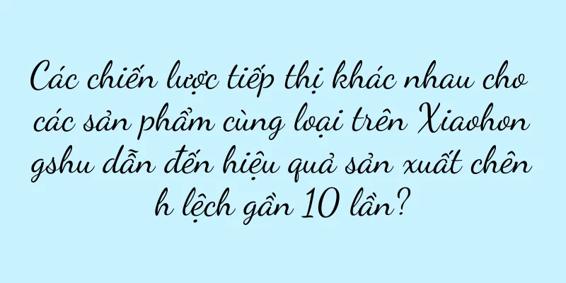 Các chiến lược tiếp thị khác nhau cho các sản phẩm cùng loại trên Xiaohongshu dẫn đến hiệu quả sản xuất chênh lệch gần 10 lần?