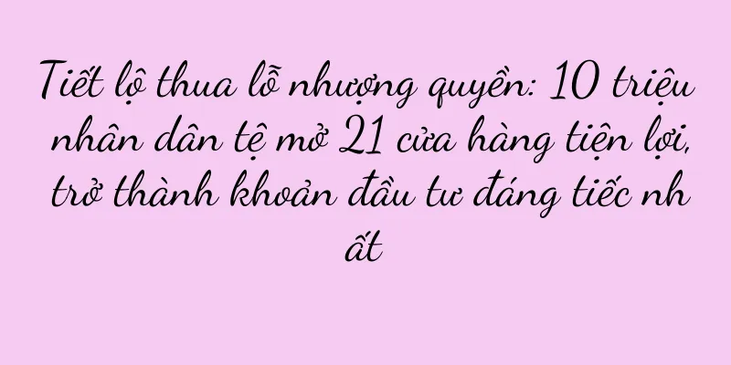 Tiết lộ thua lỗ nhượng quyền: 10 triệu nhân dân tệ mở 21 cửa hàng tiện lợi, trở thành khoản đầu tư đáng tiếc nhất