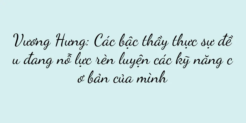 Vương Hưng: Các bậc thầy thực sự đều đang nỗ lực rèn luyện các kỹ năng cơ bản của mình