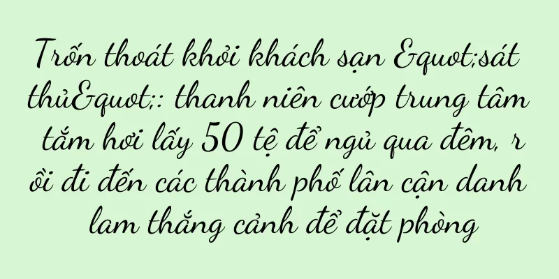 Trốn thoát khỏi khách sạn "sát thủ": thanh niên cướp trung tâm tắm hơi lấy 50 tệ để ngủ qua đêm, rồi đi đến các thành phố lân cận danh lam thắng cảnh để đặt phòng