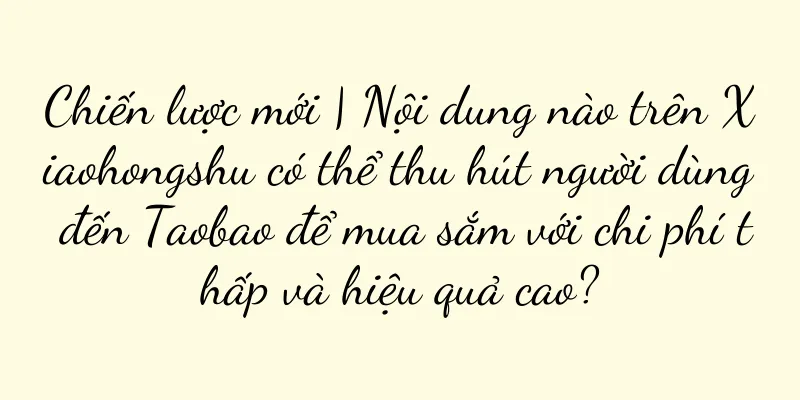 Chiến lược mới | Nội dung nào trên Xiaohongshu có thể thu hút người dùng đến Taobao để mua sắm với chi phí thấp và hiệu quả cao?